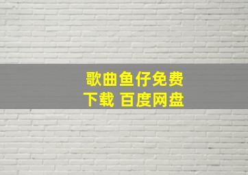 歌曲鱼仔免费下载 百度网盘